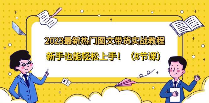 2023最新热门图文带货实战教程，新手也能轻松上手！（8节课）