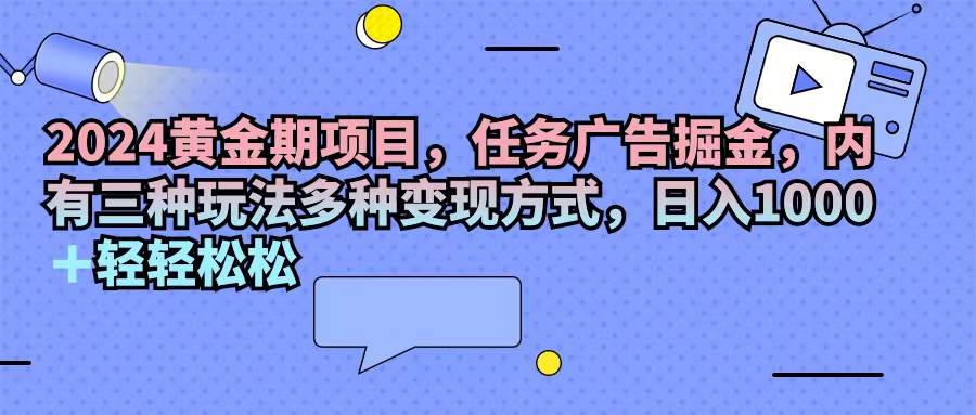 （11871期）2024黄金期项目，任务广告掘金，内有三种玩法多种变现方式，日入1000+…插图