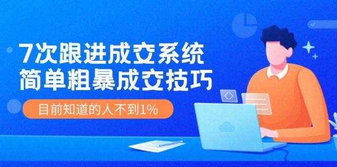 （11964期）7次 跟进 成交系统：简单粗暴成交技巧，目前知道的人不到1%插图