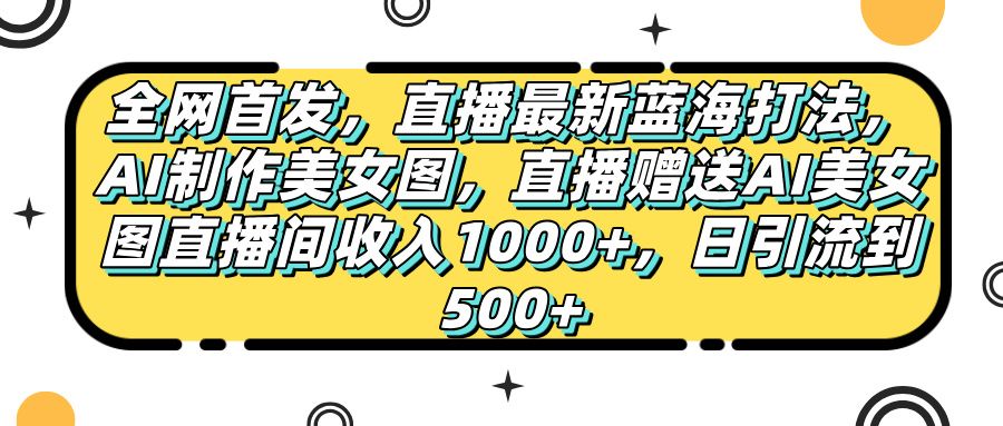 全网首发，直播最新蓝海打法，AI制作美女图，直播赠送AI美女图直播间收入1000+，日引流到500+，