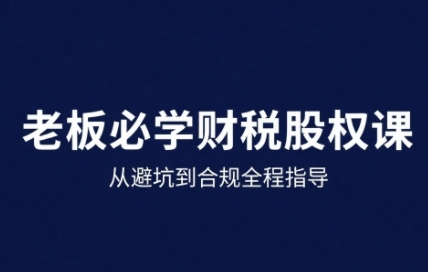 25年企业财税与股权实战课,从避坑到合规全程指导插图 25年企业财税与股权实战课,从避坑到合规全程指导插图