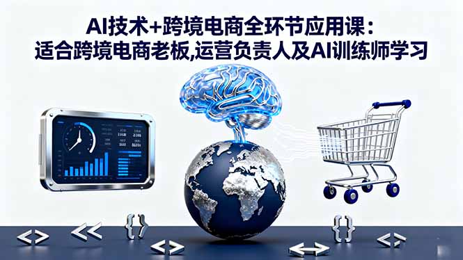 （16300期）AI技术+跨境电商全环节应用课:适合跨境电商老板,运营负责人及AI训练师学习