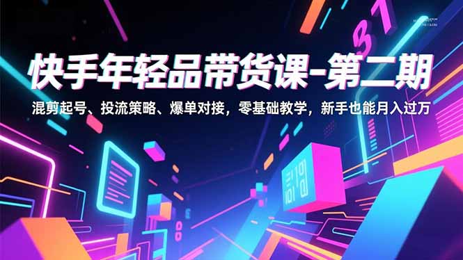 (16901期)快手年轻品带货课-第二期,混剪起号、投流策略、爆单对接,零基础教学,新手也能月入过万