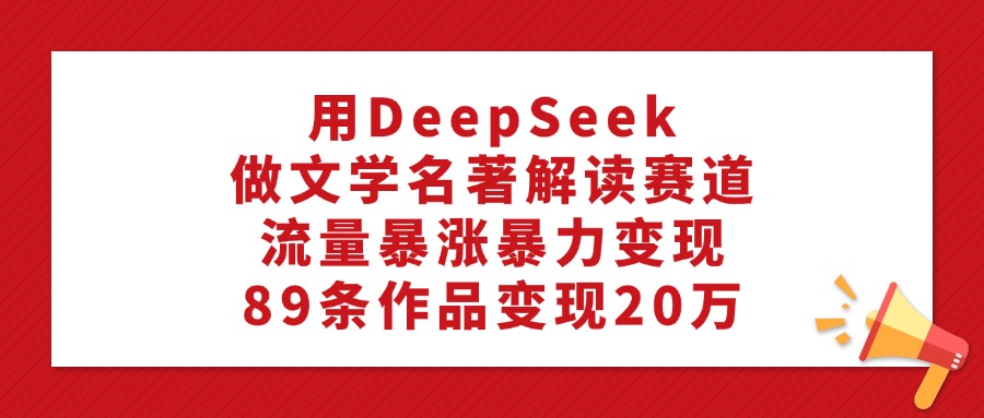 利用DeepSeek做文学名著解读赛道，流量暴涨暴力变现，89条作品变现20万