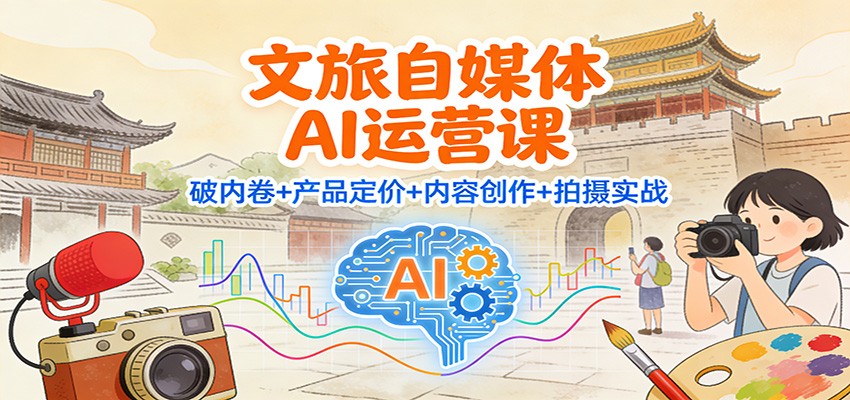 文旅自媒体AI运营课:破内卷+产品定价+内容创作+拍摄实战