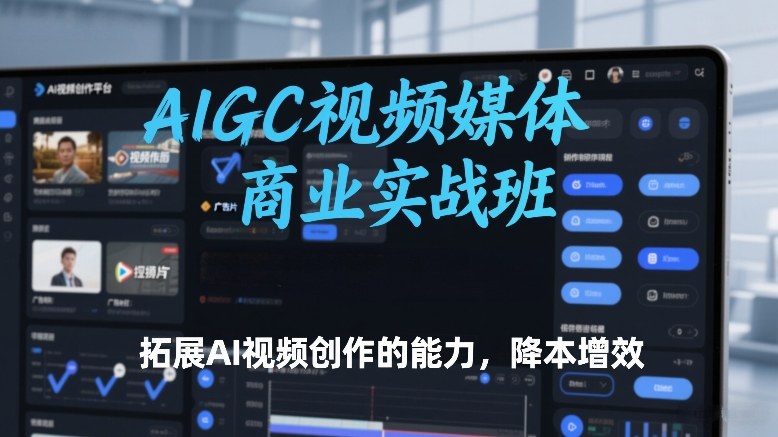 AIGC视频媒体商业实战班,拓展AI视频创作的能力,降本增效