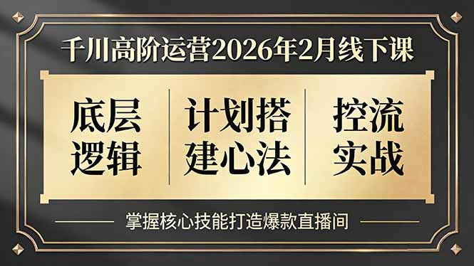 (17318期)千川高阶运营2026年2月线下课,底层逻辑、计划搭建心法、控流实战,掌握核心技能打造爆款直播间