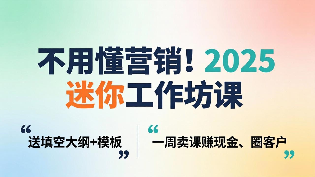 (18015期)不用懂营销!2025 迷你工作坊课:送填空大纲 + 模板,一周卖课赚现金、圈客户