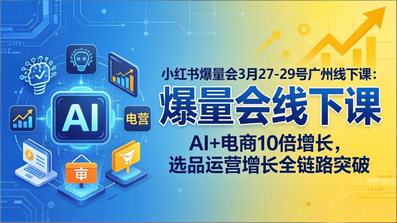 (17849期)小红书爆量会3月27-29号广州线下课:AI+电商10倍增长,选品运营增长全链路突破