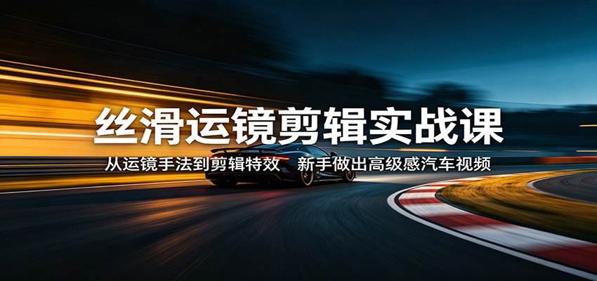 丝滑运镜剪辑实战课:从运镜手法到剪辑特效,新手做出高级感汽车视频