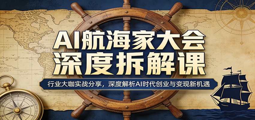 AI航海家大会深度拆解课：行业大咖实战分享，深度解析AI时代创业与变现新机遇