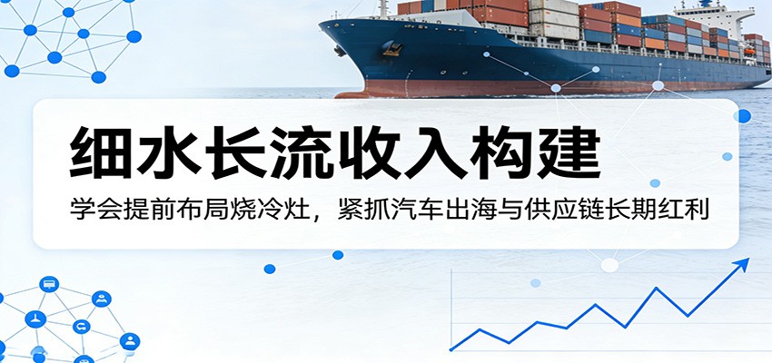 付费文章:细水长流收入构建,学会提前布局烧冷灶,紧抓汽车出海与供应链长期红利