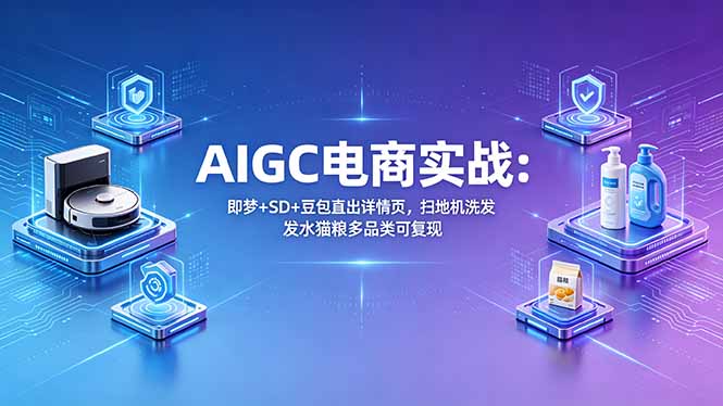（18391期）AIGC电商实战班：即梦+SD+豆包直出详情页，扫地机洗发水猫粮多品类可复现