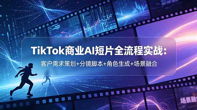 (18678期)TikTok商业AI短片全流程实战:客户需求策划+分镜脚本+角色生成+场景融合