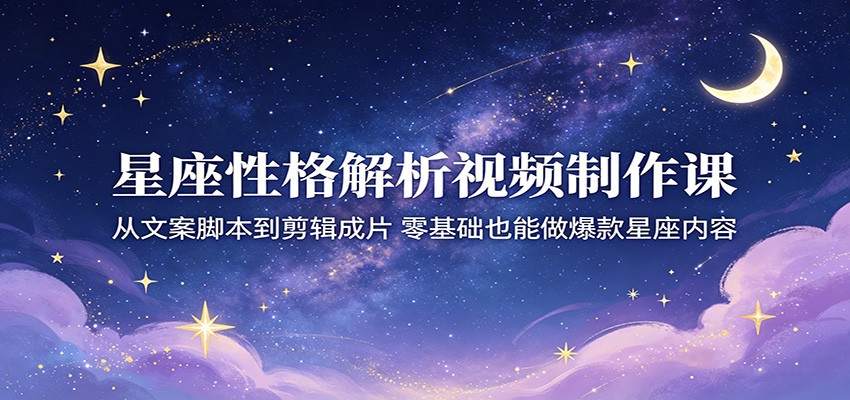 星座性格解析视频制作课:从文案脚本到剪辑成片,零基础也能做爆款星座内容