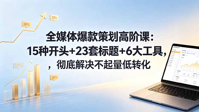 （18754期）全媒体爆款策划高阶课：15种开头+23套标题+6大工具，彻底解决不起量低转化