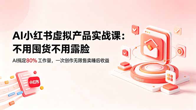 (18818期)AI小红书虚拟产品实战课-更新:不用囤货不用露脸,AI搞定80%工作量,一次创作无限售卖睡后收益