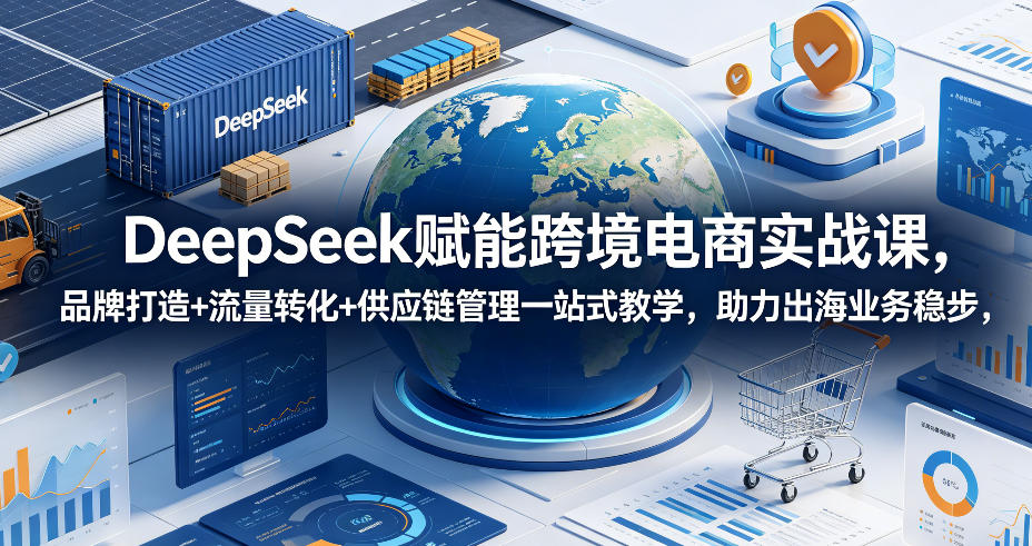 DeepSeek赋能跨境电商实战课,品牌打造+流量转化+供应链管理一站式教学,助力出海业务稳步发展插图 DeepSeek赋能跨境电商实战课,品牌打造+流量转化+供应链管理一站式教学,助力出海业务稳步发展插图