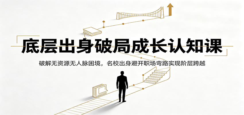 底层出身破局成长认知课:破解无资源无人脉困境,名校出身避开职场弯路实现阶层跨越