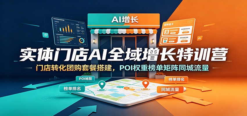 实体门店AI全域增长特训营:门店转化团购套餐搭建,POI权重榜单矩阵同城流量