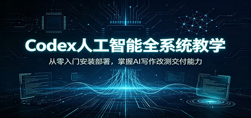 Codex人工智能全系统教学:从零入门安装部署,掌握AI写作改测交付能力