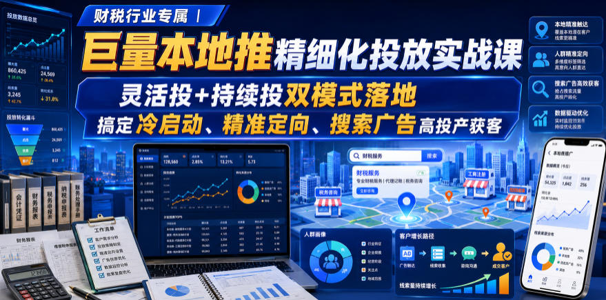 财税行业专属｜巨量本地推精细化投放实战课，灵活投+持续投双模式落地，搞定冷启动、精准定向、搜索广告高投产获客