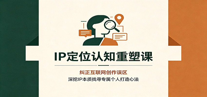 IP定位认知重塑课:纠正互联网创作误区,深挖IP本质找寻专属个人打造心法