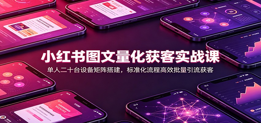 小红书图文量化获客实战课：单人二十台设备矩阵搭建，标准化流程高效批量引流获客