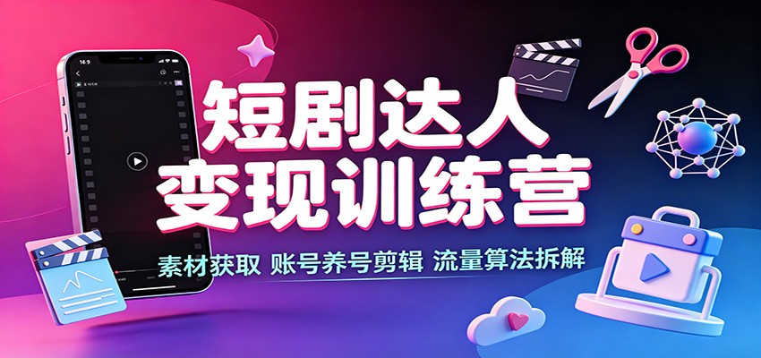 短剧达人变现训练营:素材获取,账号养号剪辑,流量算法拆解