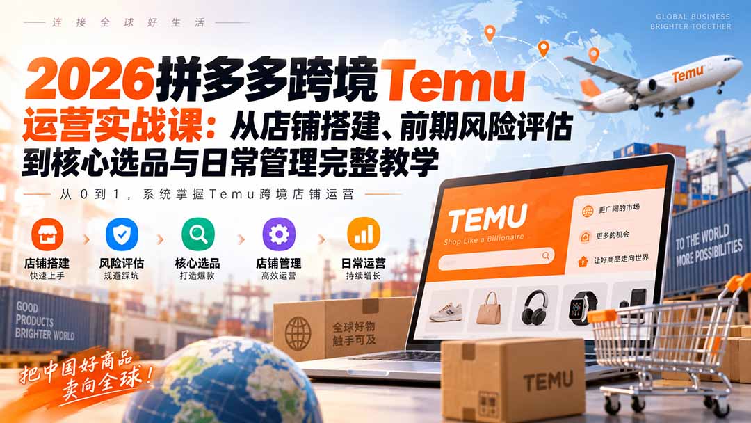 （20458期）2026拼多多跨境Temu运营实战课：从店铺搭建、前期风险评估到核心选品与日常管理完整教学插图1
