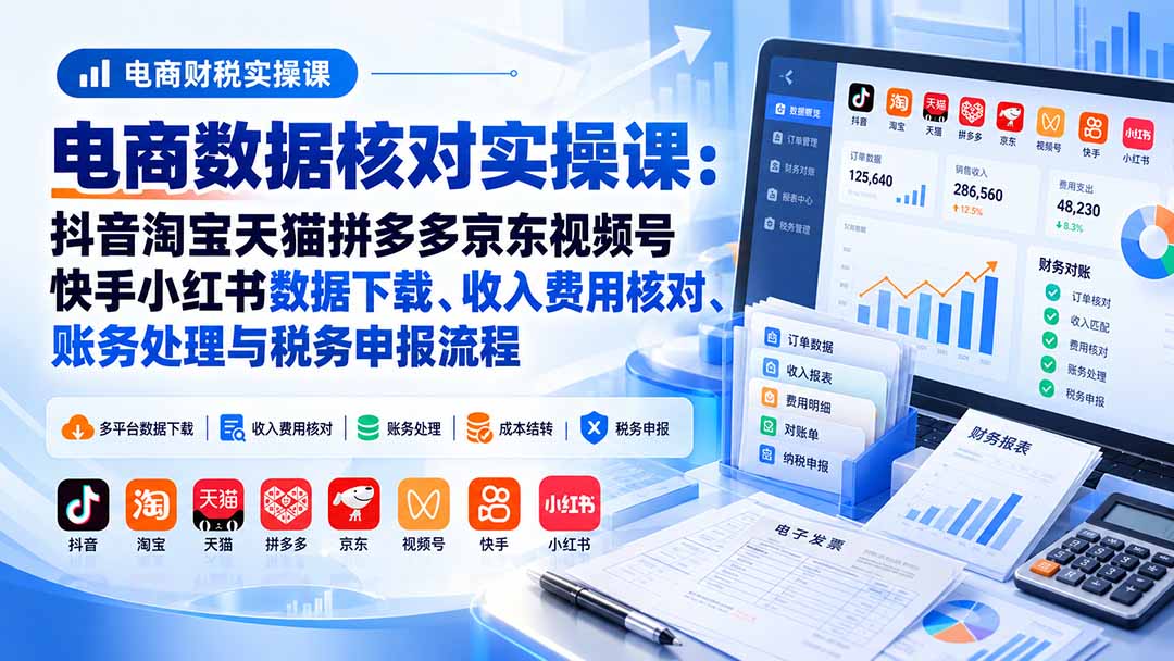 （20723期）电商数据核账实操课：抖音淘宝天猫拼多多京东视频号快手小红书数据下载、收入费用核对、账务处理与税务申报流程插图1