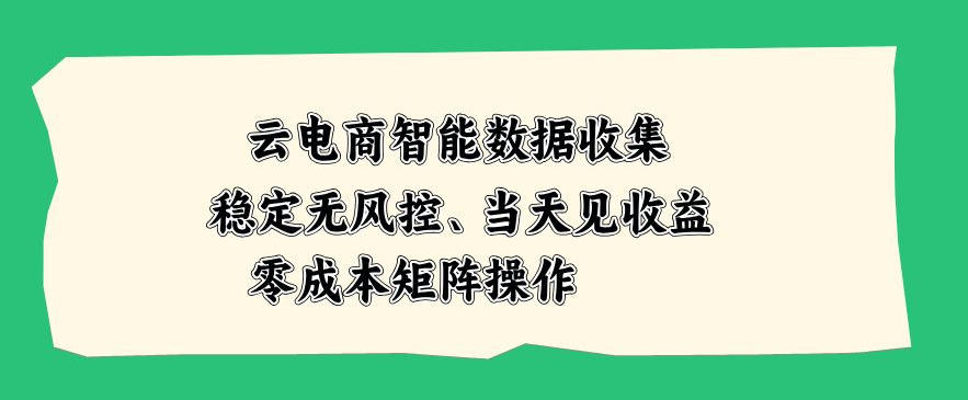云电商智能数据收集,稳定无风控,当天做当天见收益,零成本矩阵操作【揭秘】