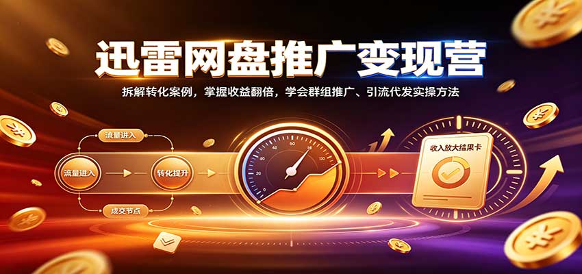 迅雷网盘推广变现营:拆解转化案例,掌握收益翻倍,学会群组推广、引流代发实操方法