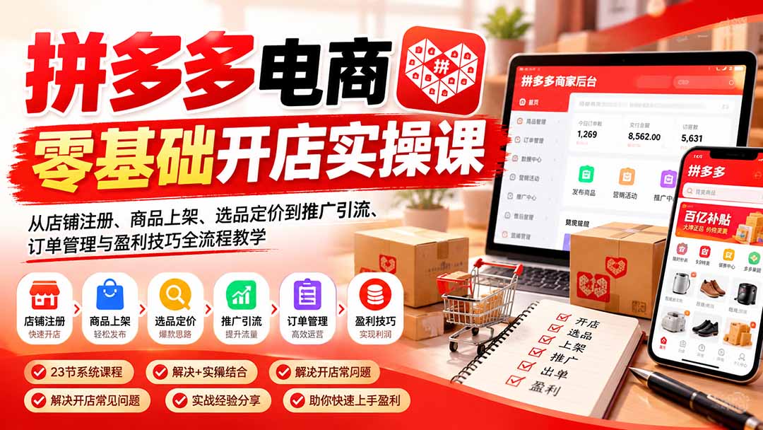(21261期)拼多多电商零基础开店实操课:从店铺注册、商品上架、选品定价到推广引流、订单管理与盈利技巧全流程教学