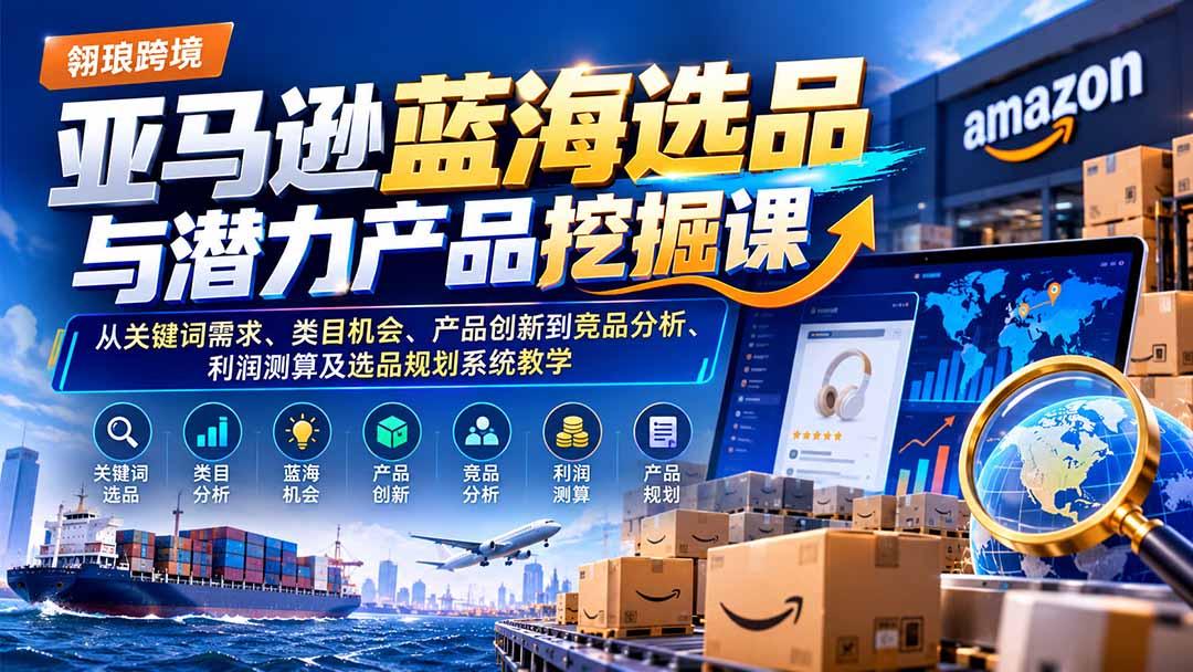 (21037期)亚马逊蓝海选品与潜力产品挖掘课:从关键词需求、类目机会、产品创新到竞品分析、利润测算及选品规划系统教学