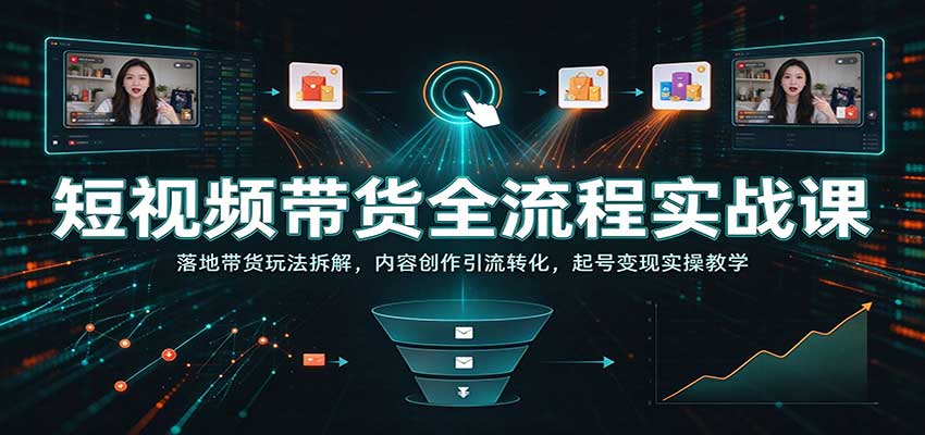 短视频带货全流程实战课:落地带货玩法拆解,内容创作引流转化,起号变现实操教学