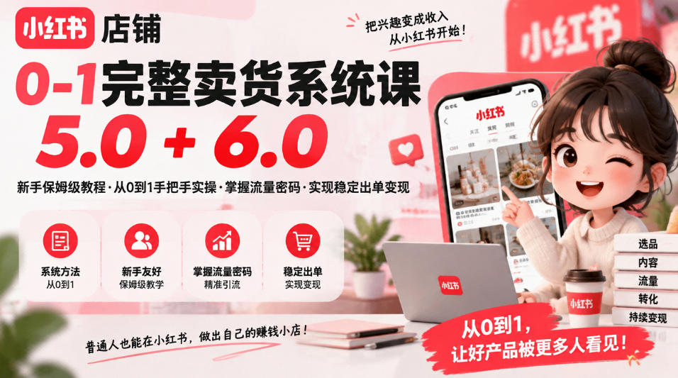 小红书店铺0-1完整卖货系统课5.0+6.0，新手保姆级教程·从0到1手把手实操·掌握流量密码·实现稳定出单变现