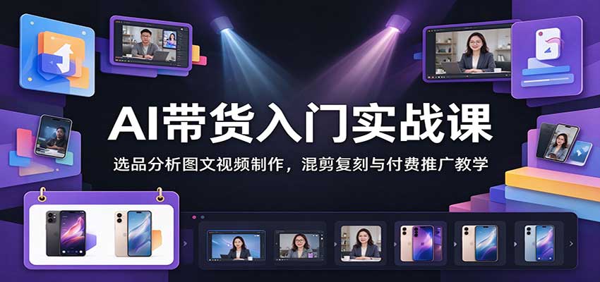 AI带货入门实战课：选品分析图文视频制作，混剪复刻与付费推广教学