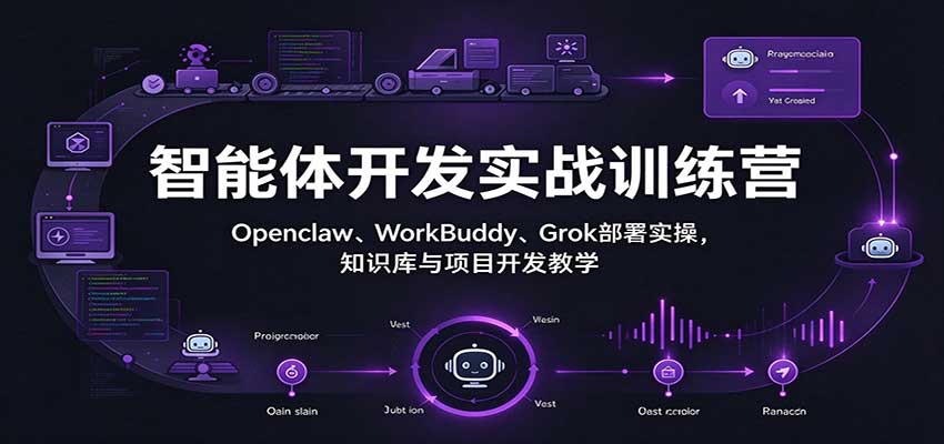 智能体开发实战训练营:Openclaw、WorkBuddy、Grok部署实操,知识库与项目开发教学