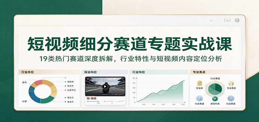 短视频细分赛道专题实战课:19类热门赛道深度拆解,行业特性与短视频内容定位分析