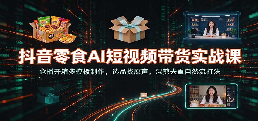 抖音零食AI短视频带货实战课:仓播开箱多模板制作,选品找原声,混剪去重自然流打法