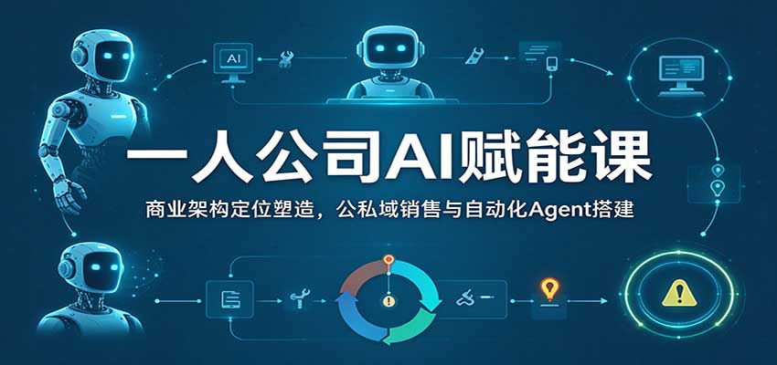 一人公司AI赋能课:商业架构定位塑造,公私域销售与自动化Agent搭建